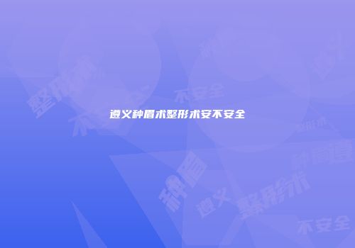 遵义种眉术整形术安不安全