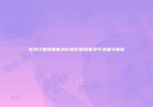 牡丹江腹壁吸脂术价格影响因素及手术细节解析