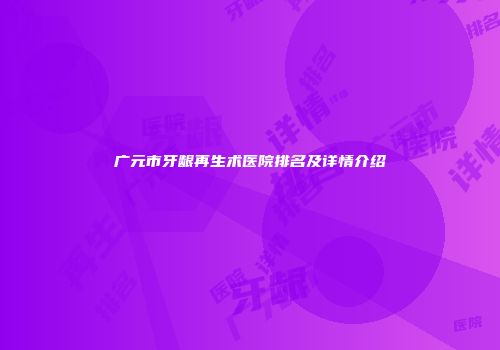 广元市牙龈再生术医院排名及详情介绍