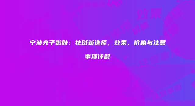 宁波光子嫩肤：祛斑新选择，效果、价格与注意事项详解
