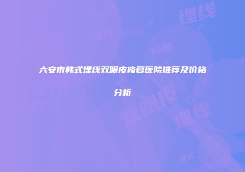 六安市韩式埋线双眼皮修复医院推荐及价格分析