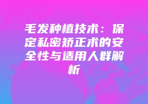 毛发种植技术：保定私密矫正术的安全性与适用人群解析