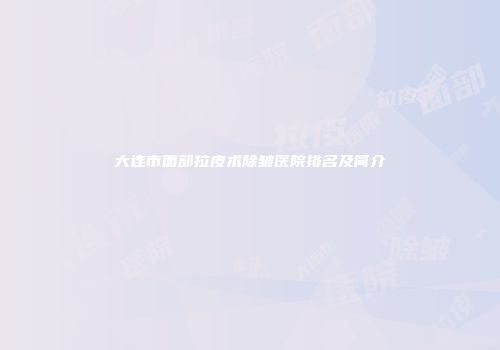大连市面部拉皮术除皱医院排名及简介