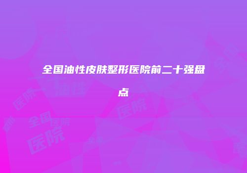 全国油性皮肤整形医院前二十强盘点