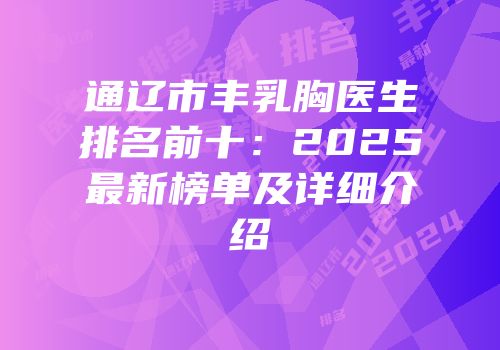 通辽市丰乳胸医生排名前十：2025最新榜单及详细介绍