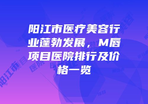 阳江市医疗美容行业蓬勃发展，M唇项目医院排行及价格一览