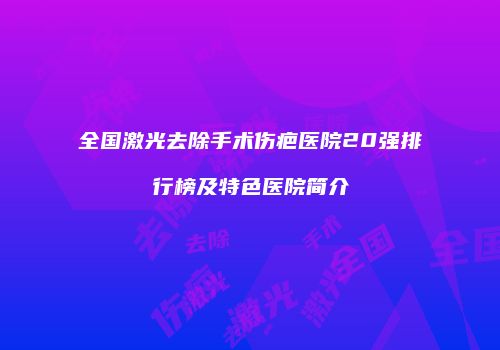全国激光去除手术伤疤医院20强排行榜及特色医院简介