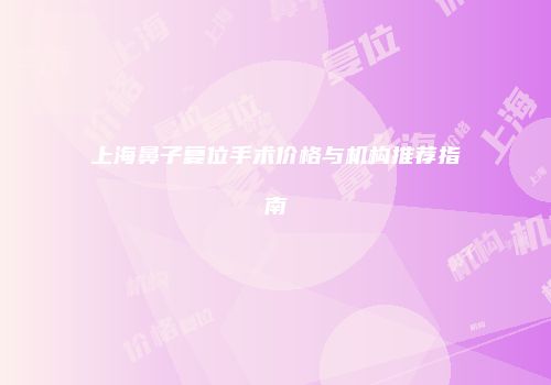 上海鼻子复位手术价格与机构推荐指南