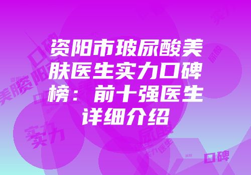 资阳市玻尿酸美肤医生实力口碑榜：前十强医生详细介绍