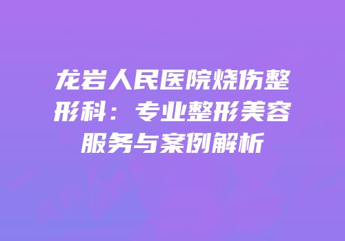龙岩人民医院烧伤整形科：专业整形美容服务与案例解析