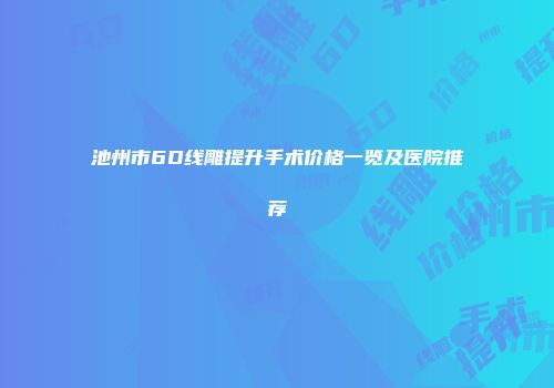 池州市6D线雕提升手术价格一览及医院推荐