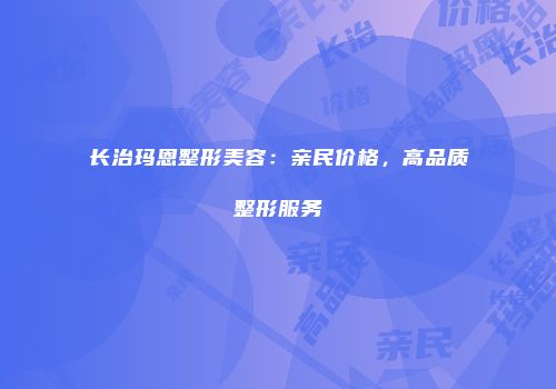 长治玛恩整形美容：亲民价格，高品质整形服务