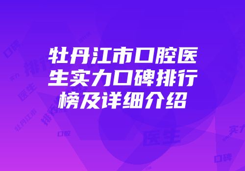 牡丹江市口腔医生实力口碑排行榜及详细介绍