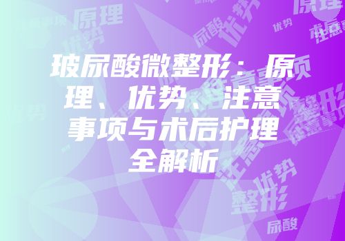 玻尿酸微整形：原理、优势、注意事项与术后护理全解析
