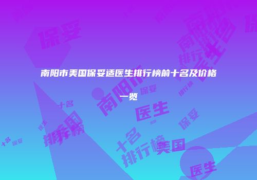 南阳市美国保妥适医生排行榜前十名及价格一览