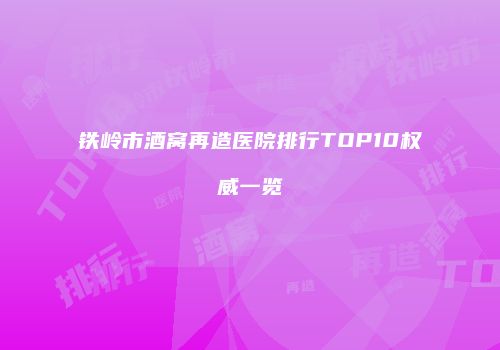 铁岭市酒窝再造医院排行TOP10权威一览