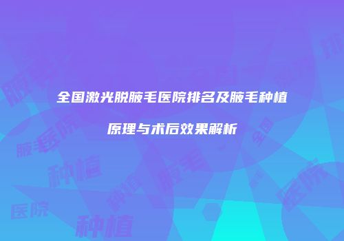 全国激光脱腋毛医院排名及腋毛种植原理与术后效果解析