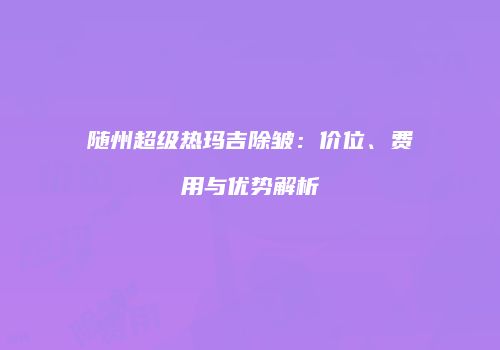 随州超级热玛吉除皱：价位、费用与优势解析
