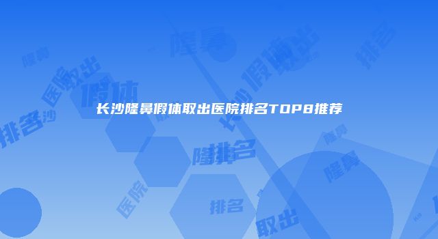 长沙隆鼻假体取出医院排名TOP8推荐