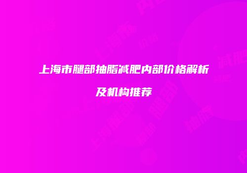 上海市腿部抽脂减肥内部价格解析及机构推荐