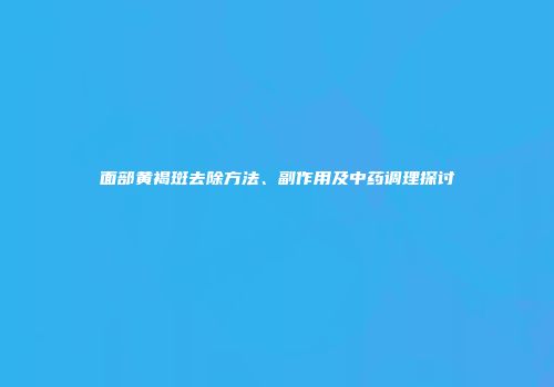 面部黄褐斑去除方法、副作用及中药调理探讨