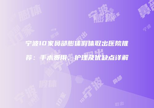 宁波10家鼻部膨体假体取出医院推荐：手术费用、护理及优缺点详解