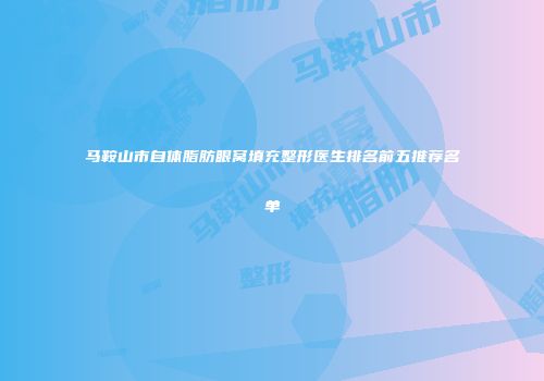 马鞍山市自体脂肪眼窝填充整形医生排名前五推荐名单