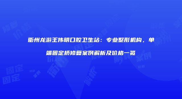 衢州龙游王伟明口腔卫生站：专业整形机构，单端固定桥修复案例解析及价格一览