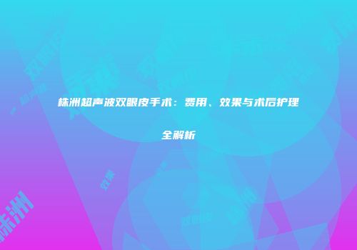株洲超声波双眼皮手术：费用、效果与术后护理全解析