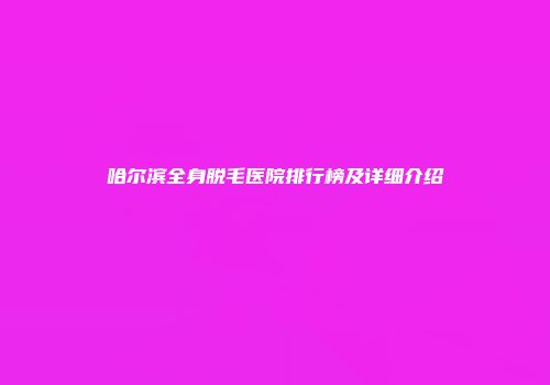 哈尔滨全身脱毛医院排行榜及详细介绍