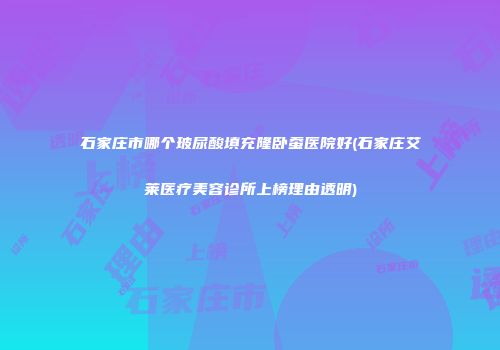 石家庄市哪个玻尿酸填充隆卧蚕医院好(石家庄艾莱医疗美容诊所上榜理由透明)