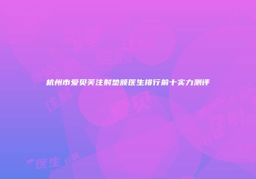 杭州市爱贝芙注射垫额医生排行前十实力测评