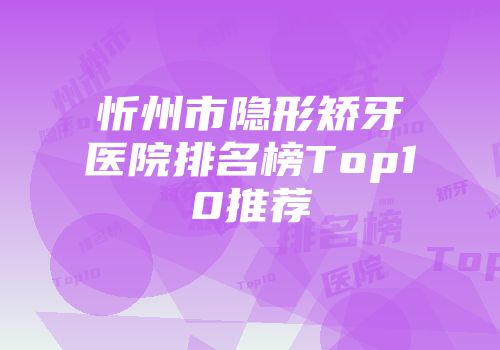 忻州市隐形矫牙医院排名榜Top10推荐