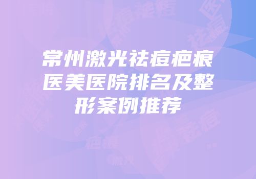 常州激光祛痘疤痕医美医院排名及整形案例推荐