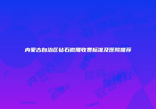 内蒙古自治区钻石微雕收费标准及医院推荐
