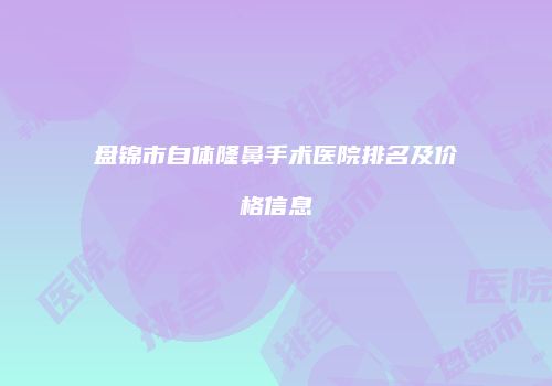盘锦市自体隆鼻手术医院排名及价格信息