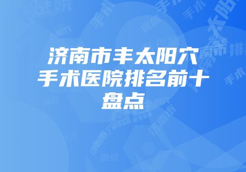 济南市丰太阳穴手术医院排名前十盘点