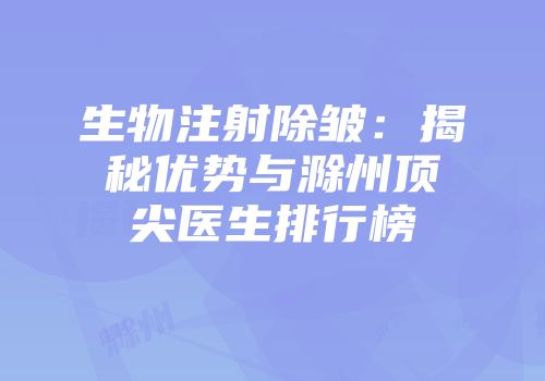 生物注射除皱：揭秘优势与滁州顶尖医生排行榜