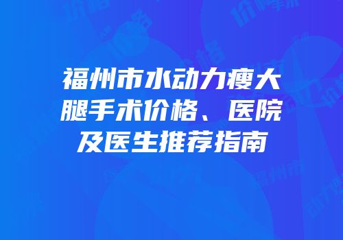 福州市水动力瘦大腿手术价格、医院及医生推荐指南