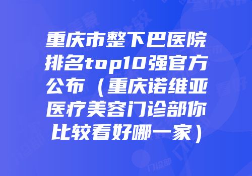 重庆市整下巴医院排名top10强官方公布（重庆诺维亚医疗美容门诊部你比较看好哪一家）