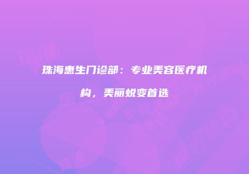 珠海惠生门诊部：专业美容医疗机构，美丽蜕变首选