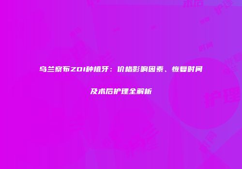 乌兰察布ZDI种植牙：价格影响因素、恢复时间及术后护理全解析