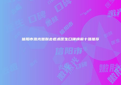 信阳市激光嫩肤去痘术医生口碑榜前十强推荐