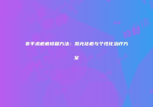 非手术疤痕修复方法：激光祛疤与个性化治疗方案