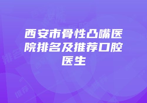 西安市骨性凸嘴医院排名及推荐口腔医生