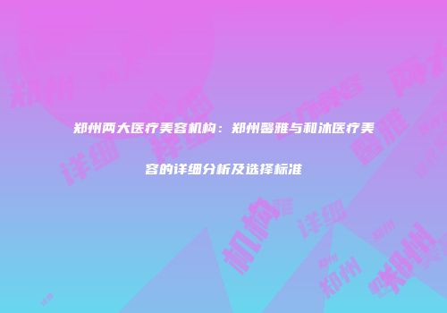 郑州两大医疗美容机构：郑州馨雅与和沐医疗美容的详细分析及选择标准