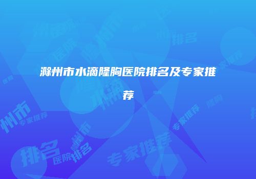 滁州市水滴隆胸医院排名及专家推荐
