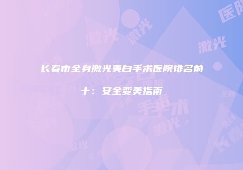 长春市全身激光美白手术医院排名前十：安全变美指南