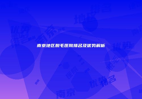 南京地区脱毛医院排名及优势解析
