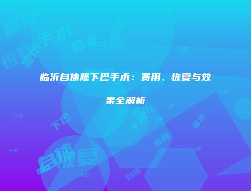 临沂自体隆下巴手术：费用、恢复与效果全解析